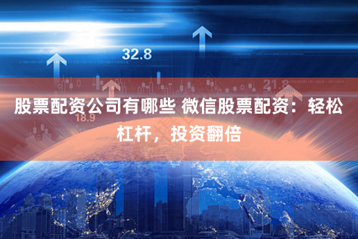 股票配资公司有哪些 微信股票配资：轻松杠杆，投资翻倍