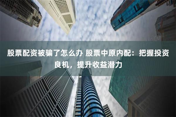 股票配资被骗了怎么办 股票中原内配：把握投资良机，提升收益潜力