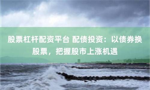 股票杠杆配资平台 配债投资：以债券换股票，把握股市上涨机遇