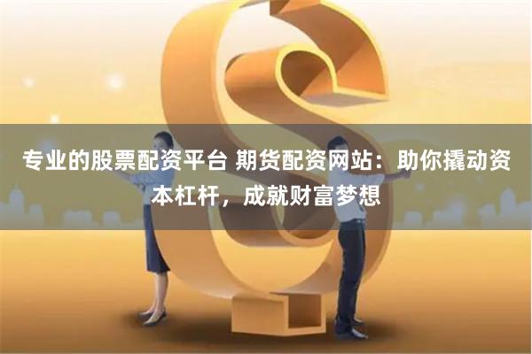 专业的股票配资平台 期货配资网站：助你撬动资本杠杆，成就财富梦想