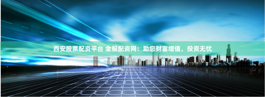 西安股票配资平台 金股配资网：助您财富增值，投资无忧