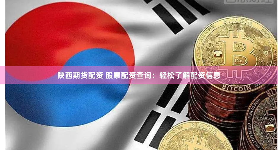 陕西期货配资 股票配资查询：轻松了解配资信息