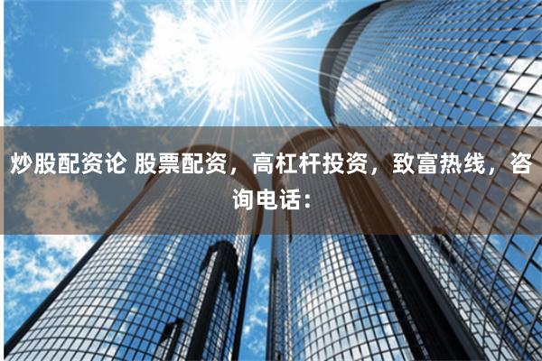 炒股配资论 股票配资，高杠杆投资，致富热线，咨询电话：