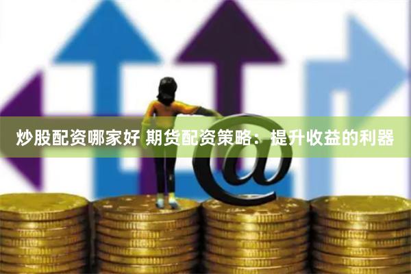 炒股配资哪家好 期货配资策略：提升收益的利器