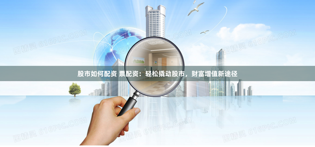 股市如何配资 票配资：轻松撬动股市，财富增值新途径