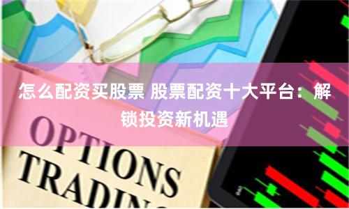 怎么配资买股票 股票配资十大平台：解锁投资新机遇