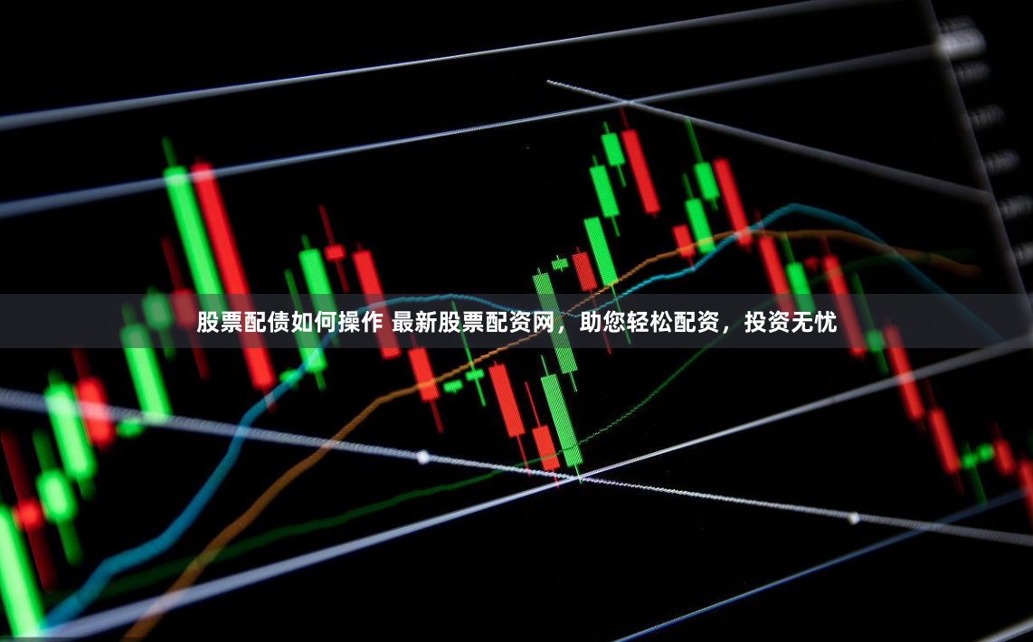 股票配债如何操作 最新股票配资网，助您轻松配资，投资无忧