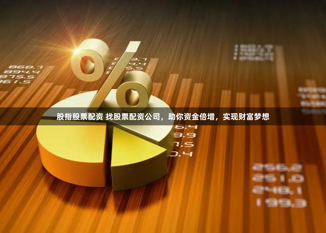 股指股票配资 找股票配资公司，助你资金倍增，实现财富梦想