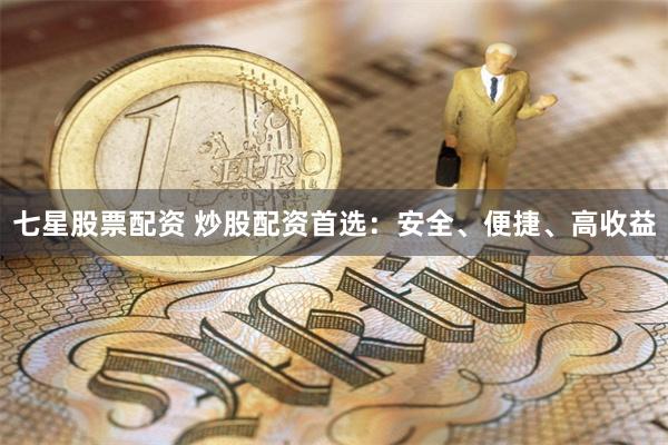 七星股票配资 炒股配资首选：安全、便捷、高收益