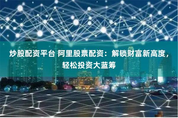 炒股配资平台 阿里股票配资：解锁财富新高度，轻松投资大蓝筹
