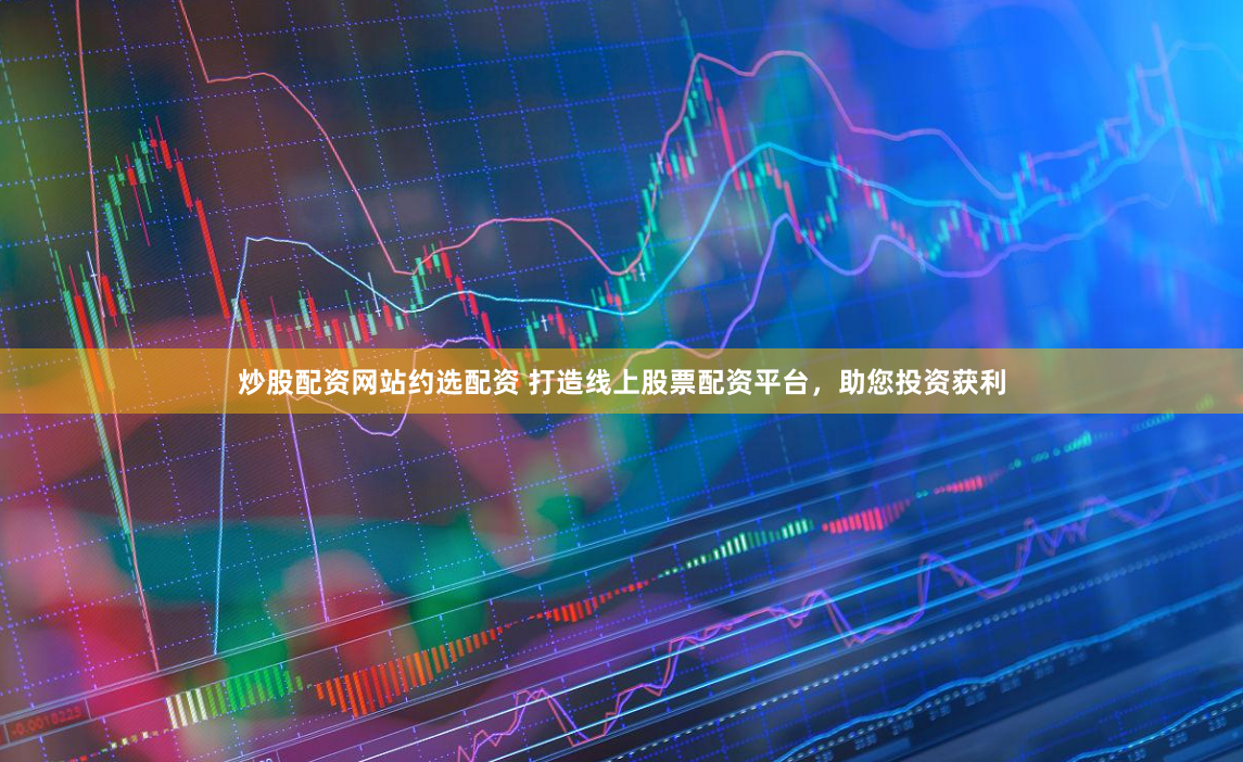 炒股配资网站约选配资 打造线上股票配资平台,助您投资获利