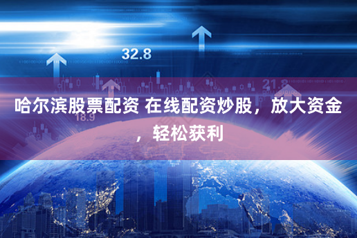 哈尔滨股票配资 在线配资炒股，放大资金，轻松获利