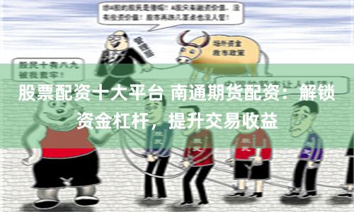 股票配资十大平台 南通期货配资：解锁资金杠杆，提升交易收益