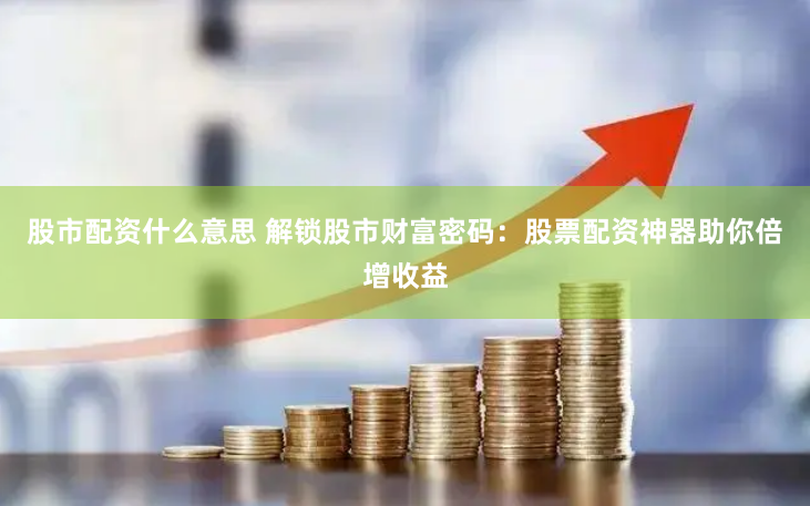 股市配资什么意思 解锁股市财富密码：股票配资神器助你倍增收益