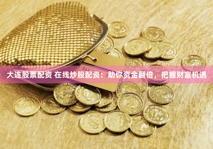 大连股票配资 在线炒股配资：助你资金翻倍，把握财富机遇