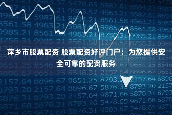 萍乡市股票配资 股票配资好评门户：为您提供安全可靠的配资服务