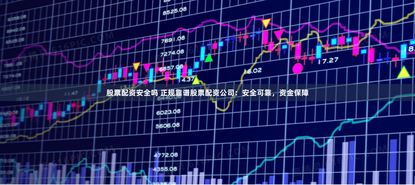 股票配资安全吗 正规靠谱股票配资公司：安全可靠，资金保障