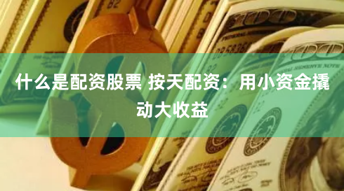 什么是配资股票 按天配资：用小资金撬动大收益