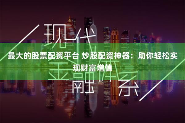 最大的股票配资平台 炒股配资神器：助你轻松实现财富增值