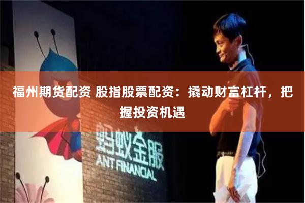 福州期货配资 股指股票配资：撬动财富杠杆，把握投资机遇