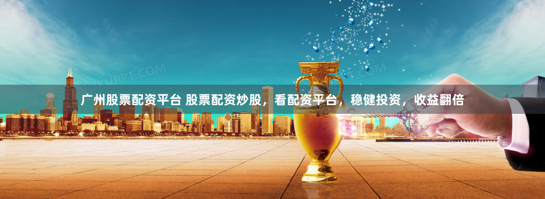 广州股票配资平台 股票配资炒股，看配资平台，稳健投资，收益翻倍