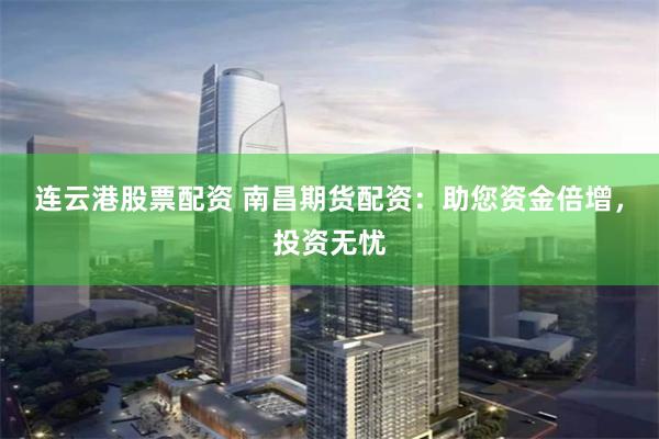 连云港股票配资 南昌期货配资：助您资金倍增，投资无忧