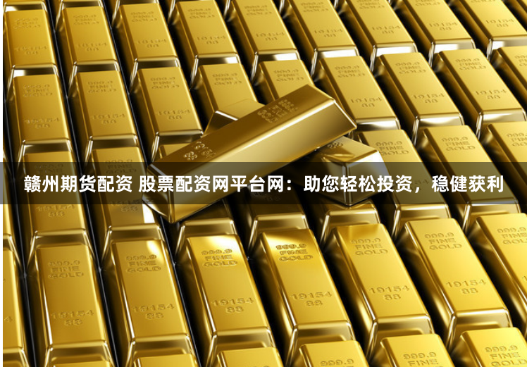 赣州期货配资 股票配资网平台网：助您轻松投资，稳健获利