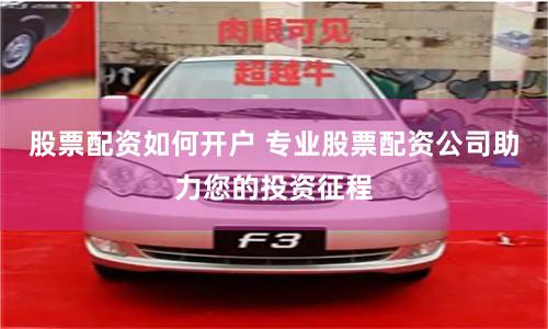 股票配资如何开户 专业股票配资公司助力您的投资征程