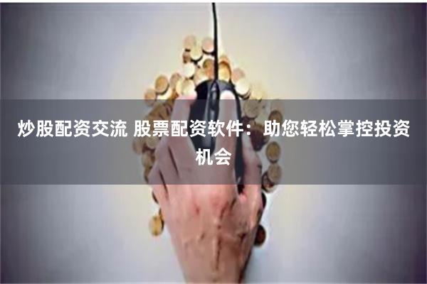炒股配资交流 股票配资软件：助您轻松掌控投资机会