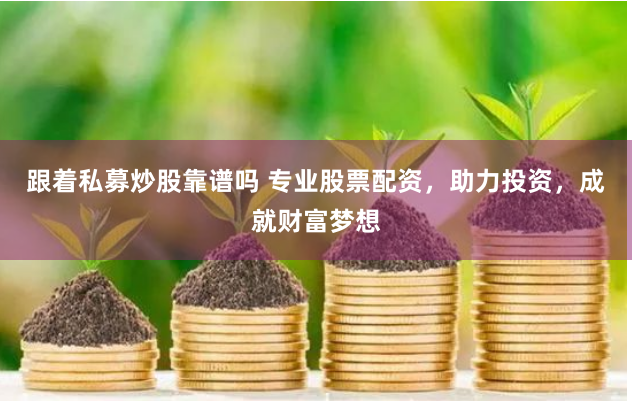 跟着私募炒股靠谱吗 专业股票配资，助力投资，成就财富梦想