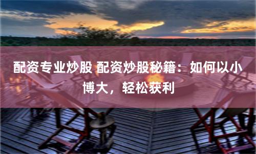 配资专业炒股 配资炒股秘籍：如何以小博大，轻松获利