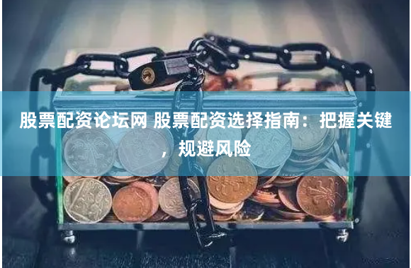 股票配资论坛网 股票配资选择指南：把握关键，规避风险
