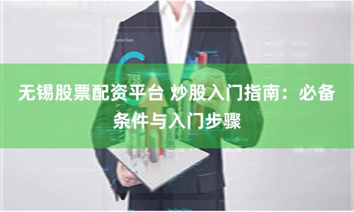 无锡股票配资平台 炒股入门指南：必备条件与入门步骤