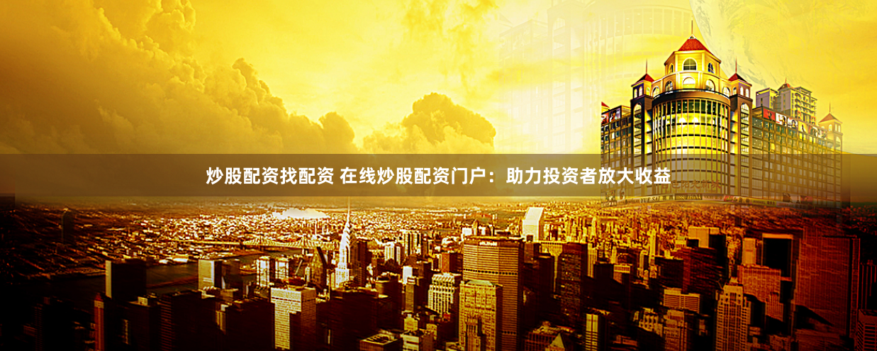 炒股配资找配资 在线炒股配资门户：助力投资者放大收益