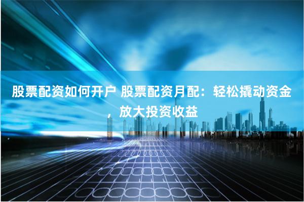 股票配资如何开户 股票配资月配：轻松撬动资金，放大投资收益