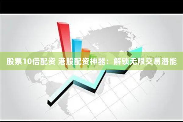 股票10倍配资 港股配资神器：解锁无限交易潜能