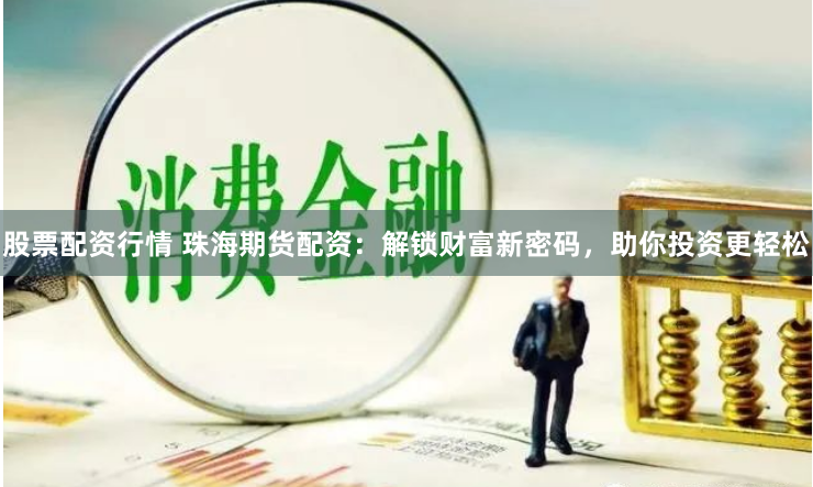 股票配资行情 珠海期货配资：解锁财富新密码，助你投资更轻松