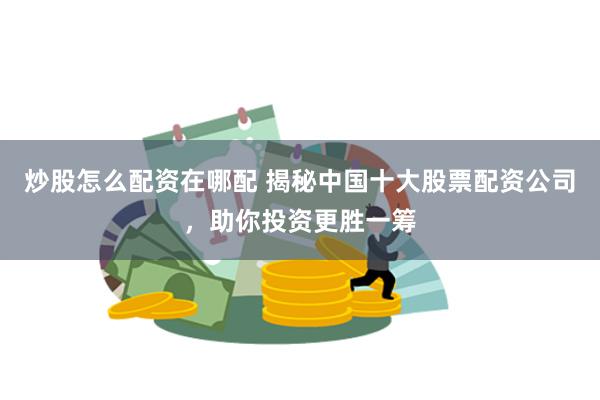 炒股怎么配资在哪配 揭秘中国十大股票配资公司，助你投资更胜一筹
