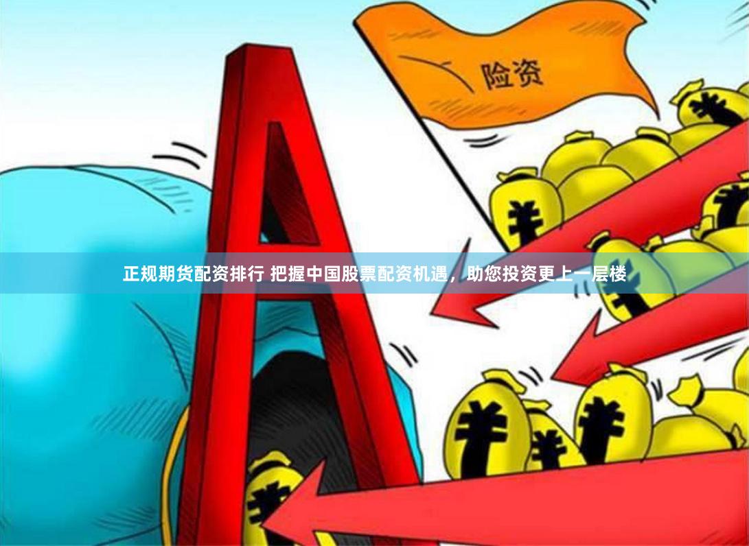 正规期货配资排行 把握中国股票配资机遇，助您投资更上一层楼