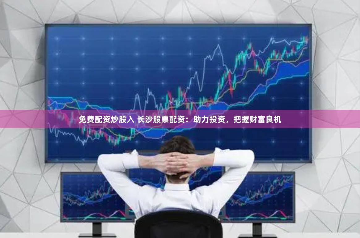 免费配资炒股入 长沙股票配资：助力投资，把握财富良机