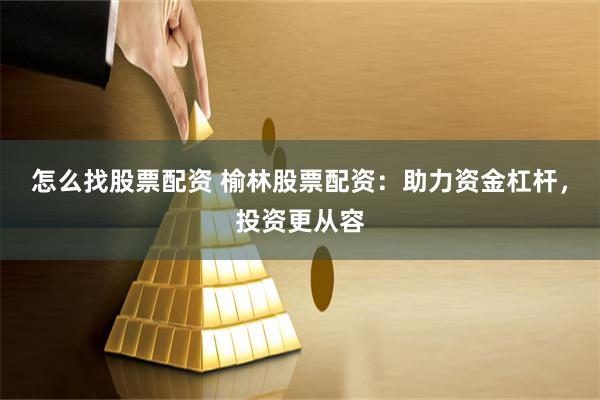 怎么找股票配资 榆林股票配资：助力资金杠杆，投资更从容