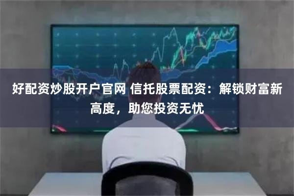 好配资炒股开户官网 信托股票配资：解锁财富新高度，助您投资无忧
