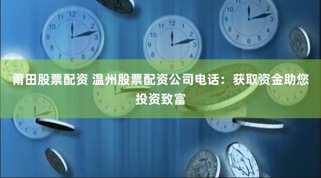 莆田股票配资 温州股票配资公司电话：获取资金助您投资致富