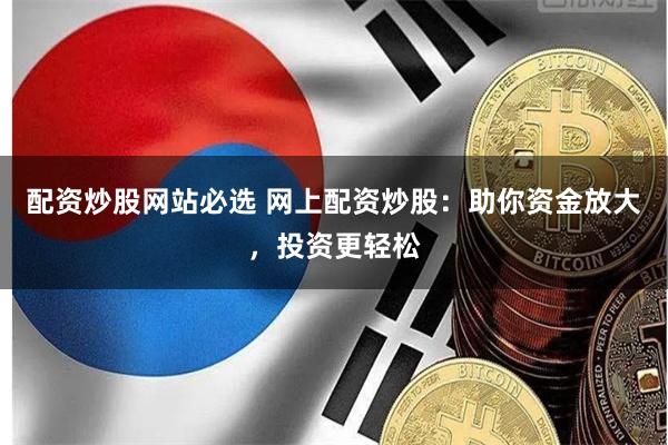 配资炒股网站必选 网上配资炒股：助你资金放大，投资更轻松
