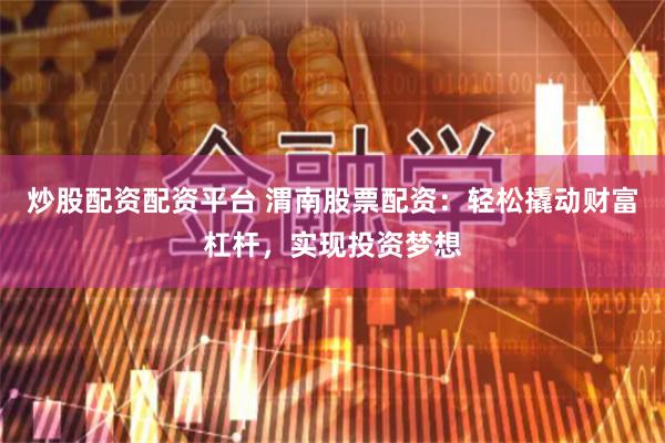 炒股配资配资平台 渭南股票配资：轻松撬动财富杠杆，实现投资梦想