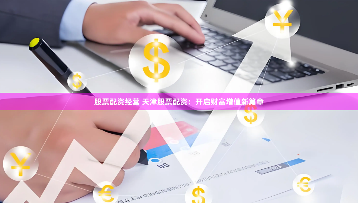 股票配资经营 天津股票配资：开启财富增值新篇章