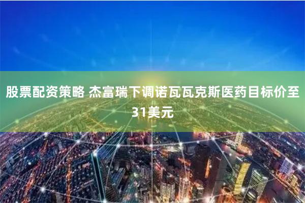 股票配资策略 杰富瑞下调诺瓦瓦克斯医药目标价至31美元