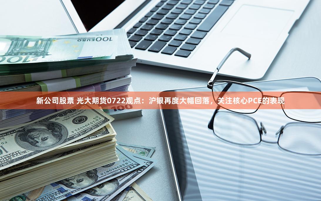 新公司股票 光大期货0722观点：沪银再度大幅回落，关注核心PCE的表现