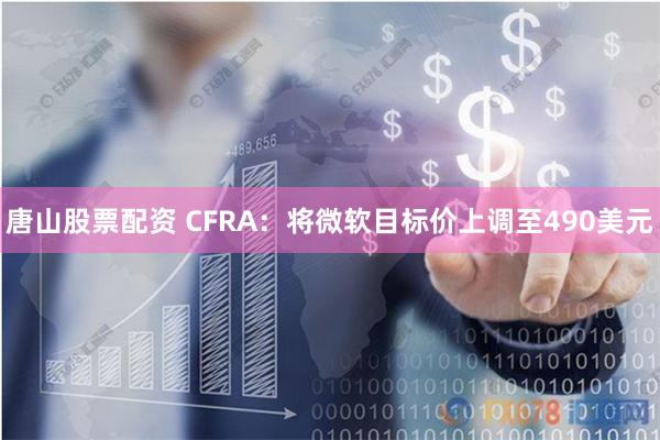 唐山股票配资 CFRA：将微软目标价上调至490美元
