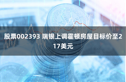 股票002393 瑞银上调霍顿房屋目标价至217美元